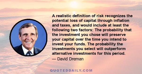 A realistic definition of risk recognizes the potential loss of capital through inflation and taxes, and would include at least the following two factors: The probability that the investment you chose will preserve your 