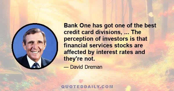 Bank One has got one of the best credit card divisions, ... The perception of investors is that financial services stocks are affected by interest rates and they're not.