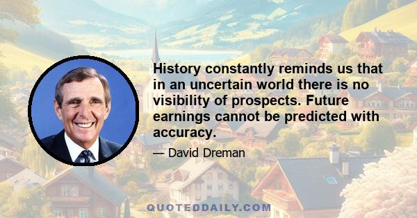 History constantly reminds us that in an uncertain world there is no visibility of prospects. Future earnings cannot be predicted with accuracy.