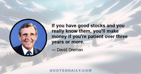 If you have good stocks and you really know them, you'll make money if you're patient over three years or more.