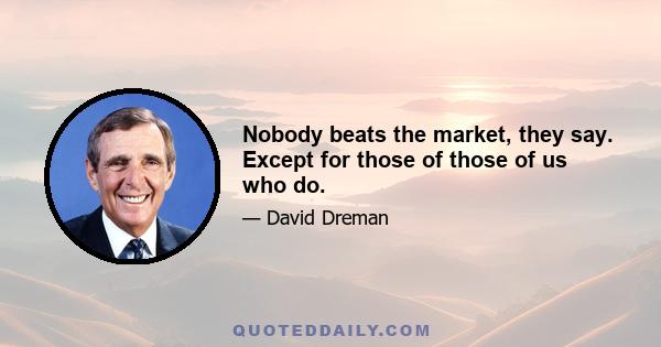 Nobody beats the market, they say. Except for those of those of us who do.