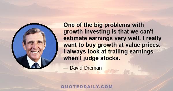 One of the big problems with growth investing is that we can't estimate earnings very well. I really want to buy growth at value prices. I always look at trailing earnings when I judge stocks.