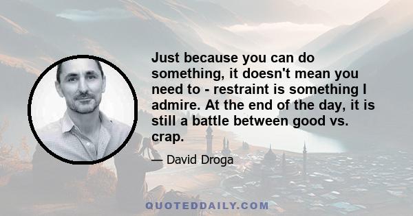 Just because you can do something, it doesn't mean you need to - restraint is something I admire. At the end of the day, it is still a battle between good vs. crap.