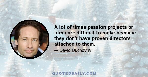 A lot of times passion projects or films are difficult to make because they don't have proven directors attached to them.