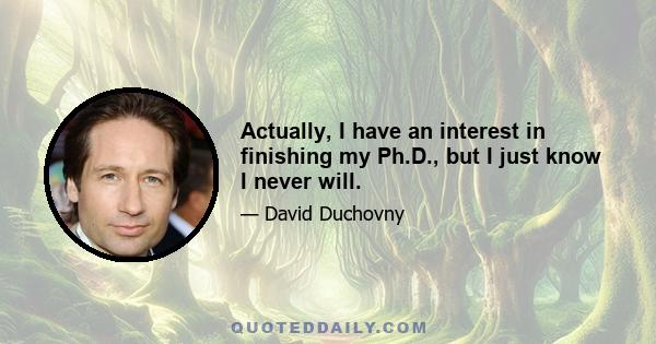 Actually, I have an interest in finishing my Ph.D., but I just know I never will.