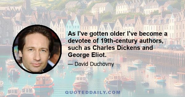 As I've gotten older I've become a devotee of 19th-century authors, such as Charles Dickens and George Eliot.