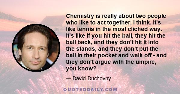 Chemistry is really about two people who like to act together, I think. It's like tennis in the most cliched way. It's like if you hit the ball, they hit the ball back, and they don't hit it into the stands, and they