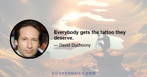 Everybody gets the tattoo they deserve.