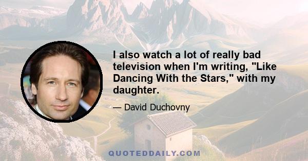 I also watch a lot of really bad television when I'm writing, Like Dancing With the Stars, with my daughter.