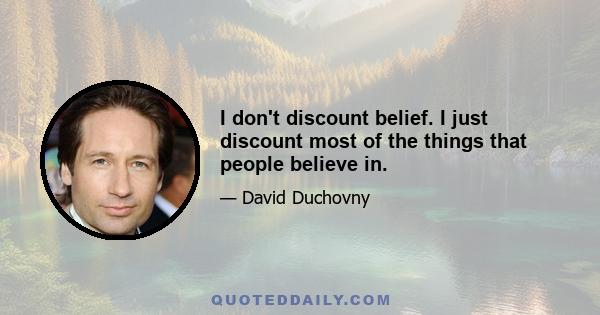 I don't discount belief. I just discount most of the things that people believe in.