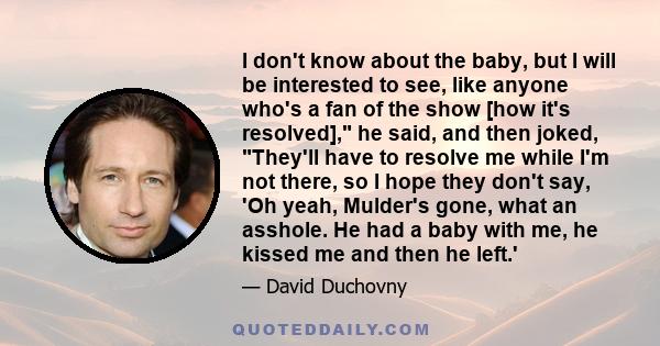 I don't know about the baby, but I will be interested to see, like anyone who's a fan of the show [how it's resolved], he said, and then joked, They'll have to resolve me while I'm not there, so I hope they don't say,