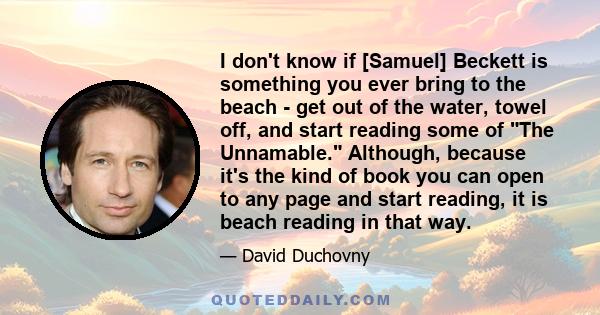 I don't know if [Samuel] Beckett is something you ever bring to the beach - get out of the water, towel off, and start reading some of The Unnamable. Although, because it's the kind of book you can open to any page and