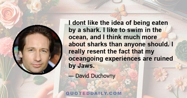 I dont like the idea of being eaten by a shark. I like to swim in the ocean, and I think much more about sharks than anyone should. I really resent the fact that my oceangoing experiences are ruined by Jaws.