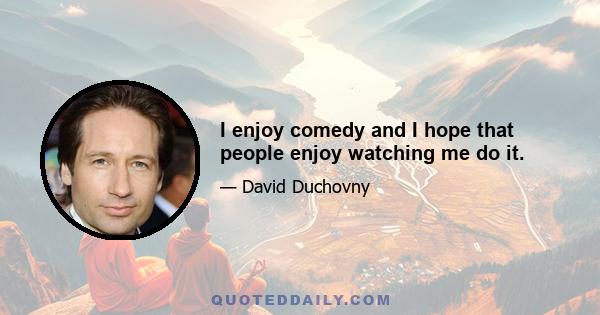 I enjoy comedy and I hope that people enjoy watching me do it.