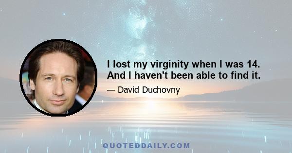 I lost my virginity when I was 14. And I haven't been able to find it.