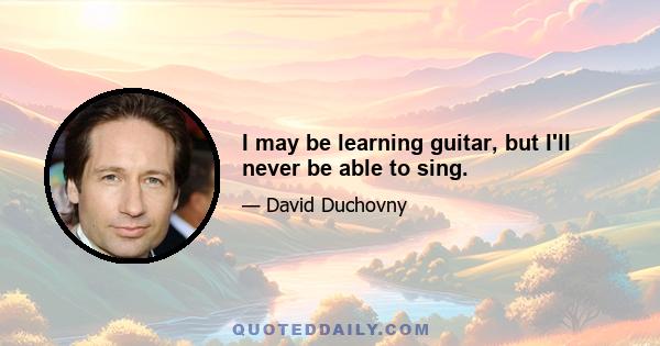 I may be learning guitar, but I'll never be able to sing.