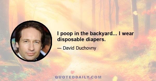 I poop in the backyard... I wear disposable diapers.