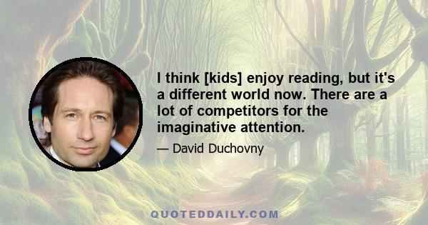 I think [kids] enjoy reading, but it's a different world now. There are a lot of competitors for the imaginative attention.