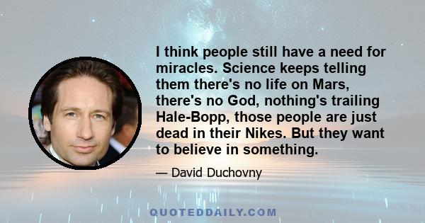 I think people still have a need for miracles. Science keeps telling them there's no life on Mars, there's no God, nothing's trailing Hale-Bopp, those people are just dead in their Nikes. But they want to believe in