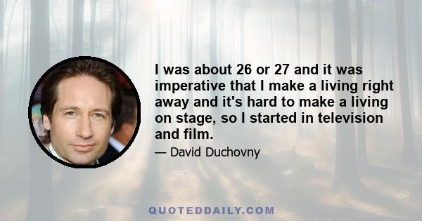 I was about 26 or 27 and it was imperative that I make a living right away and it's hard to make a living on stage, so I started in television and film.