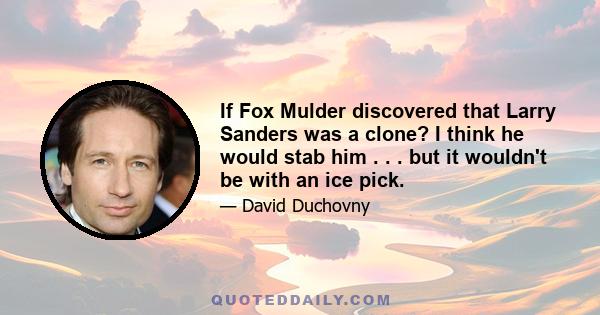 If Fox Mulder discovered that Larry Sanders was a clone? I think he would stab him . . . but it wouldn't be with an ice pick.