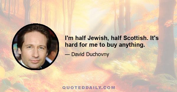 I'm half Jewish, half Scottish. It's hard for me to buy anything.