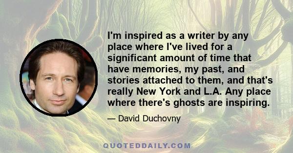 I'm inspired as a writer by any place where I've lived for a significant amount of time that have memories, my past, and stories attached to them, and that's really New York and L.A. Any place where there's ghosts are