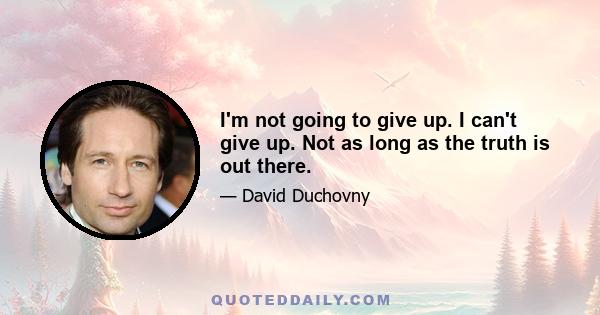 I'm not going to give up. I can't give up. Not as long as the truth is out there.