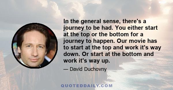 In the general sense, there's a journey to be had. You either start at the top or the bottom for a journey to happen. Our movie has to start at the top and work it's way down. Or start at the bottom and work it's way up.