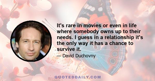 It's rare in movies or even in life where somebody owns up to their needs. I guess in a relationship it's the only way it has a chance to survive it.