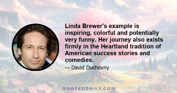 Linda Brewer's example is inspiring, colorful and potentially very funny. Her journey also exists firmly in the Heartland tradition of American success stories and comedies.