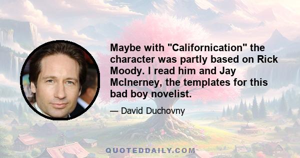 Maybe with Californication the character was partly based on Rick Moody. I read him and Jay McInerney, the templates for this bad boy novelist.