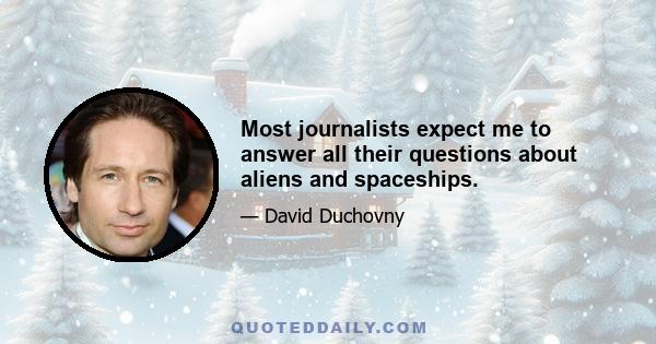 Most journalists expect me to answer all their questions about aliens and spaceships.