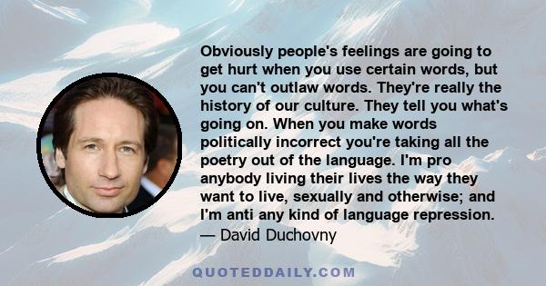 Obviously people's feelings are going to get hurt when you use certain words, but you can't outlaw words. They're really the history of our culture. They tell you what's going on. When you make words politically