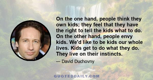 On the one hand, people think they own kids; they feel that they have the right to tell the kids what to do. On the other hand, people envy kids. We'd like to be kids our whole lives. Kids get to do what they do. They