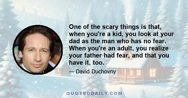 One of the scary things is that, when you're a kid, you look at your dad as the man who has no fear. When you're an adult, you realize your father had fear, and that you have it, too.