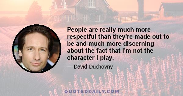 People are really much more respectful than they're made out to be and much more discerning about the fact that I'm not the character I play.