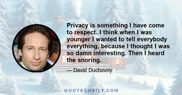 Privacy is something I have come to respect. I think when I was younger I wanted to tell everybody everything, because I thought I was so damn interesting. Then I heard the snoring.