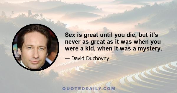 Sex is great until you die, but it's never as great as it was when you were a kid, when it was a mystery.