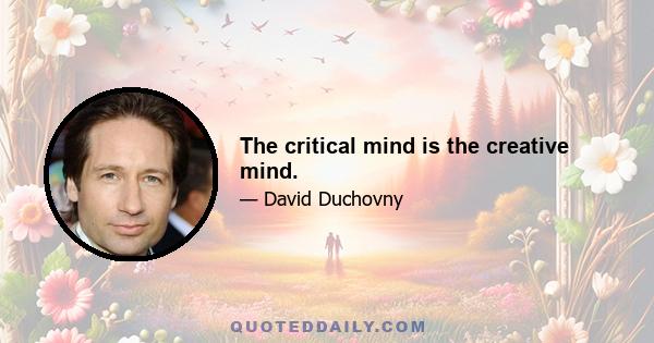 The critical mind is the creative mind.