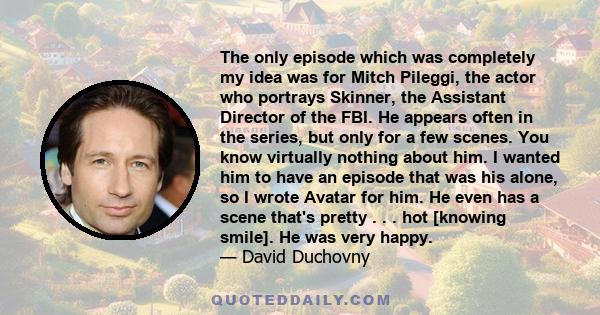 The only episode which was completely my idea was for Mitch Pileggi, the actor who portrays Skinner, the Assistant Director of the FBI. He appears often in the series, but only for a few scenes. You know virtually