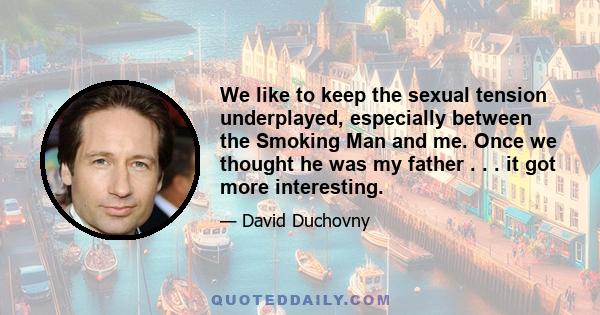 We like to keep the sexual tension underplayed, especially between the Smoking Man and me. Once we thought he was my father . . . it got more interesting.