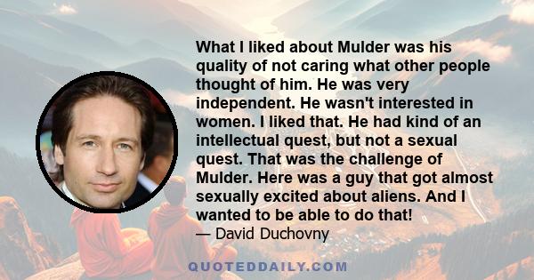 What I liked about Mulder was his quality of not caring what other people thought of him. He was very independent. He wasn't interested in women. I liked that. He had kind of an intellectual quest, but not a sexual