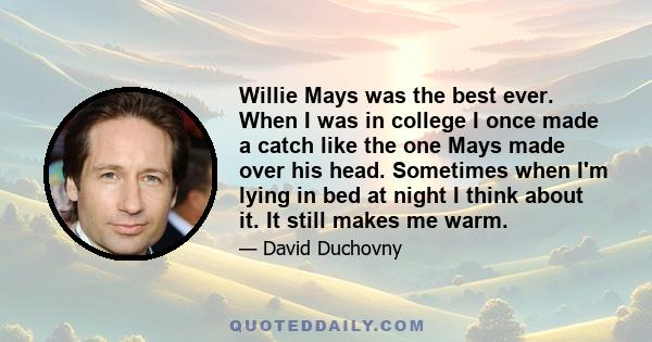 Willie Mays was the best ever. When I was in college I once made a catch like the one Mays made over his head. Sometimes when I'm lying in bed at night I think about it. It still makes me warm.