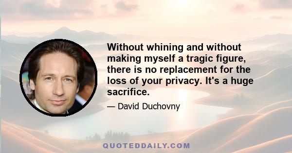 Without whining and without making myself a tragic figure, there is no replacement for the loss of your privacy. It's a huge sacrifice.