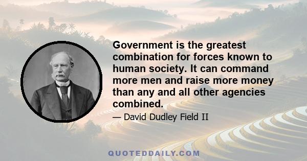 Government is the greatest combination for forces known to human society. It can command more men and raise more money than any and all other agencies combined.