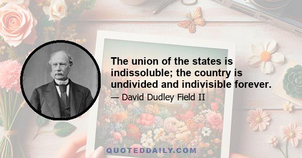 The union of the states is indissoluble; the country is undivided and indivisible forever.