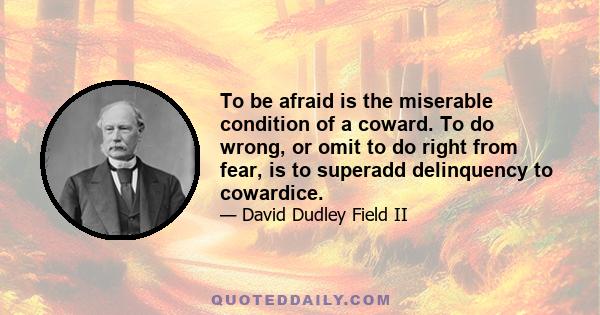 To be afraid is the miserable condition of a coward. To do wrong, or omit to do right from fear, is to superadd delinquency to cowardice.