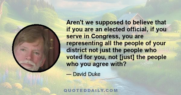 Aren't we supposed to believe that if you are an elected official, if you serve in Congress, you are representing all the people of your district not just the people who voted for you, not [just] the people who you