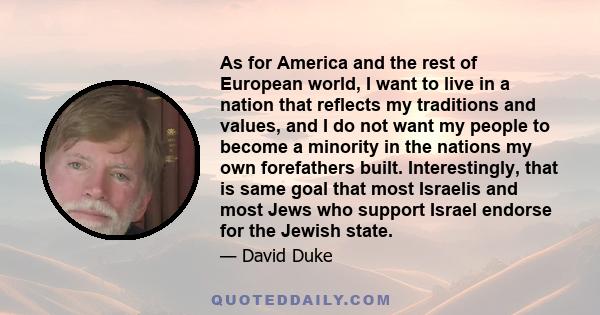 As for America and the rest of European world, I want to live in a nation that reflects my traditions and values, and I do not want my people to become a minority in the nations my own forefathers built. Interestingly,